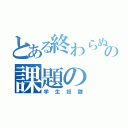 とある終わらぬの課題の（学生奴隷）