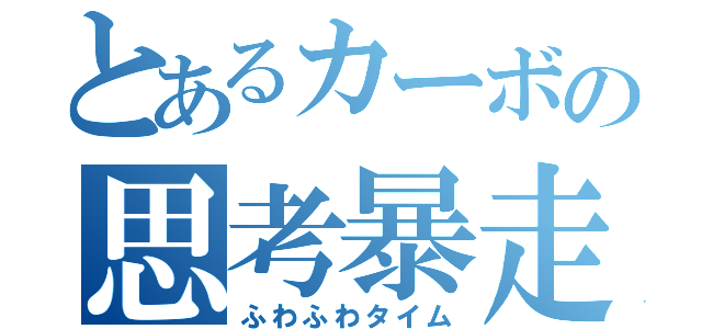 とあるカーボの思考暴走（ふわふわタイム）