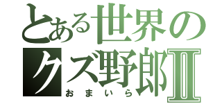 とある世界のクズ野郎Ⅱ（おまいら）