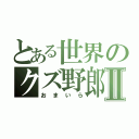 とある世界のクズ野郎Ⅱ（おまいら）