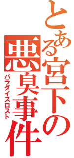 とある宮下の悪臭事件（パラダイスロスト）