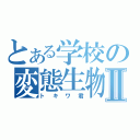 とある学校の変態生物Ⅱ（トキワ君）