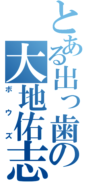 とある出っ歯の大地佑志（ボウズ）