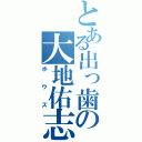 とある出っ歯の大地佑志（ボウズ）