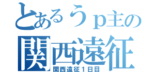 とあるうｐ主の関西遠征（関西遠征１日目）