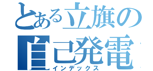 とある立旗の自己発電（インデックス）