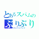 とあるスパムのぶりぶり（ス☆パ☆ブ☆リ）