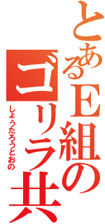 とあるＥ組のゴリラ共（しょうたろうとおの）