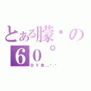 とある朦胧の６０°（ＢＹ鬼＿厉厉）