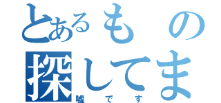 とあるもの探してます（嘘です）