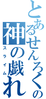 とあるせんろくの神の戯れ（スライム）