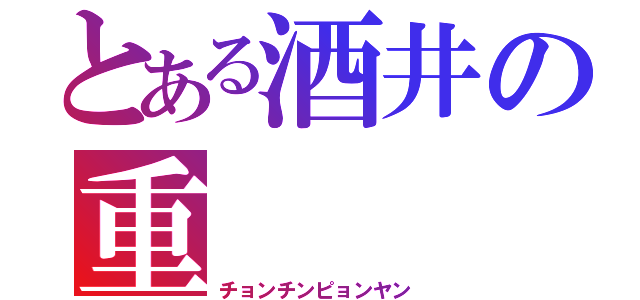 とある酒井の重（チョンチンピョンヤン）