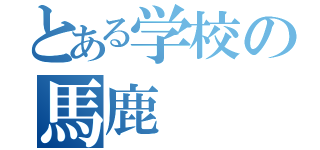 とある学校の馬鹿（）