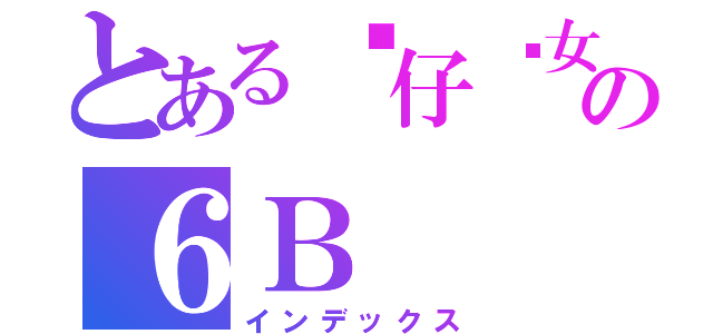 とある傻仔傻女の６Ｂ（インデックス）