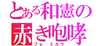 とある和憲の赤き咆哮（フレ ミカウ）