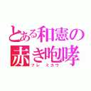 とある和憲の赤き咆哮（フレ ミカウ）