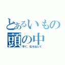 とあるいもの頭の中（早く、私を出して）