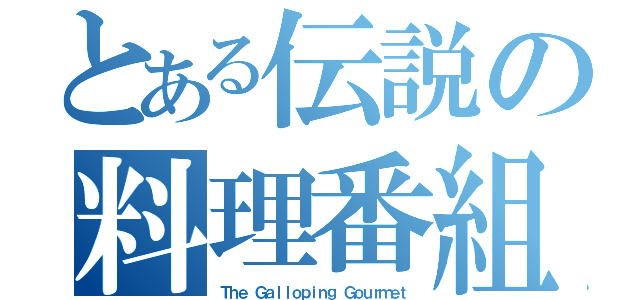 とある伝説の料理番組（Ｔｈｅ Ｇａｌｌｏｐｉｎｇ Ｇｏｕｒｍｅｔ）