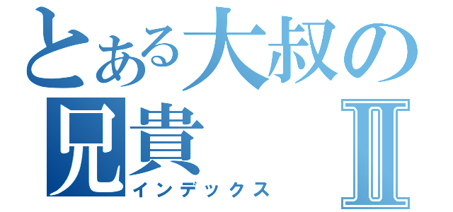 とある大叔の兄貴Ⅱ（インデックス）