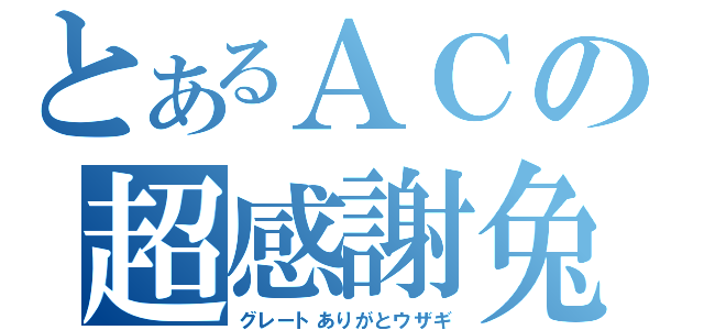 とあるＡＣの超感謝兔（グレートありがとウザギ）