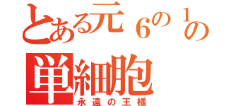 とある元６の１の単細胞（永遠の王様）