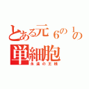 とある元６の１の単細胞（永遠の王様）