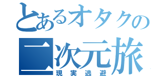 とあるオタクの二次元旅行（現実逃避）