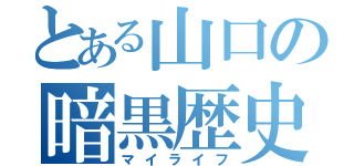 とある山口の暗黒歴史（マイライフ）