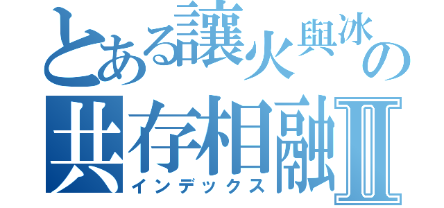 とある讓火與冰の共存相融Ⅱ（インデックス）