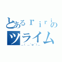 とあるｒｉｒｉのツライム（＿（　＿´ω｀）＿）