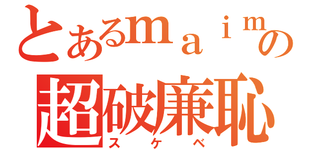 とあるｍａｉｍａｉの超破廉恥（スケベ）