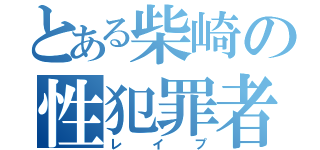 とある柴崎の性犯罪者（レイプ）