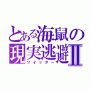 とある海鼠の現実逃避Ⅱ（ツイッター）