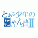 とある少年のにゃん語Ⅱ（うにゃーｗ）