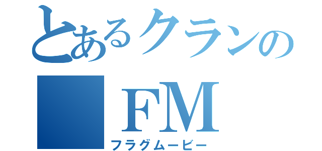 とあるクランの　ＦＭ（フラグムービー）