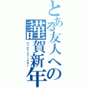 とある友人への謹賀新年（ハッピーニューイヤー）