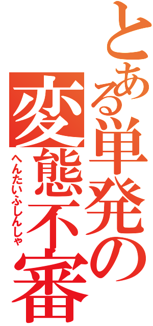 とある単発の変態不審者（へんたいふしんしゃ）