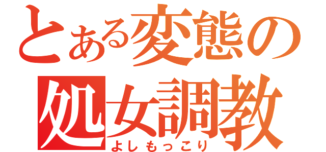 とある変態の処女調教（よしもっこり）