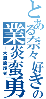 とある奈々好きの業炎蛮勇（＋大胆擁護者）