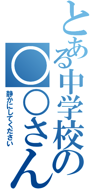 とある中学校の○○さん（静かにしてください）