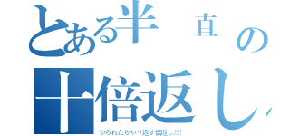 とある半沢直樹の十倍返しだ（やられたらやり返す倍返しだ！）