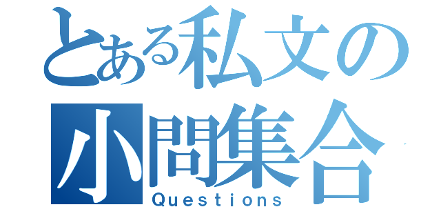 とある私文の小問集合（Ｑｕｅｓｔｉｏｎｓ）