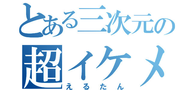 とある三次元の超イケメン（えるたん）