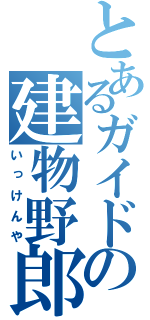 とあるガイドの建物野郎（いっけんや）