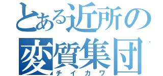 とある近所の変質集団（チイカワ）