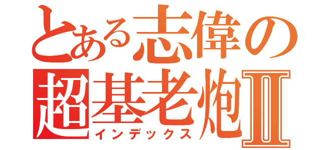 とある志偉の超基老炮Ⅱ（インデックス）