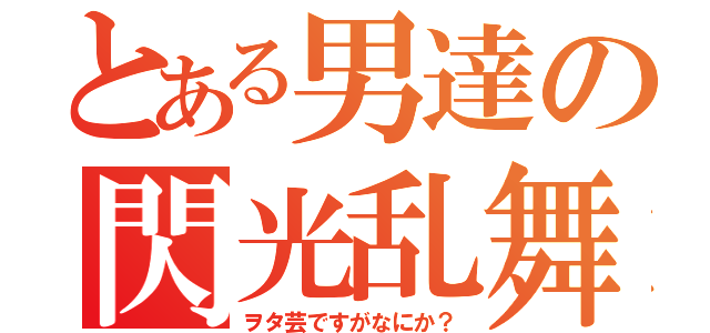 とある男達の閃光乱舞（ヲタ芸ですがなにか？）