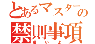 とあるマスターの禁則事項（眠いよ）