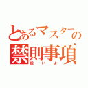 とあるマスターの禁則事項（眠いよ）