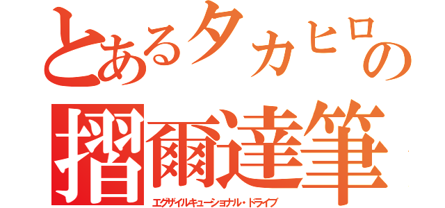 とあるタカヒロの摺爾達筆（エグザイルキューショナル・ドライブ　）